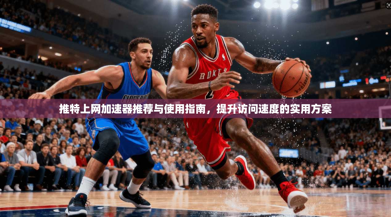 推特上网加速器推荐与使用指南，提升访问速度的实用方案