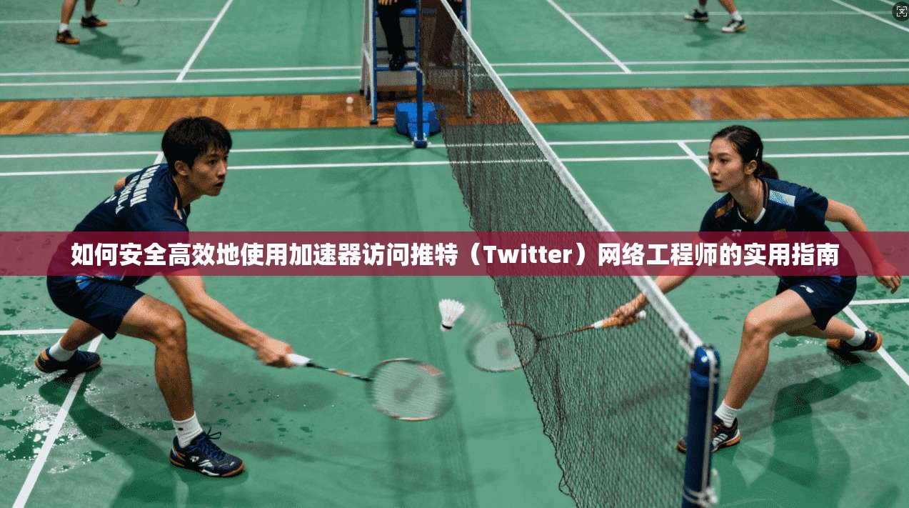 如何安全高效地使用加速器访问推特（Twitter）网络工程师的实用指南