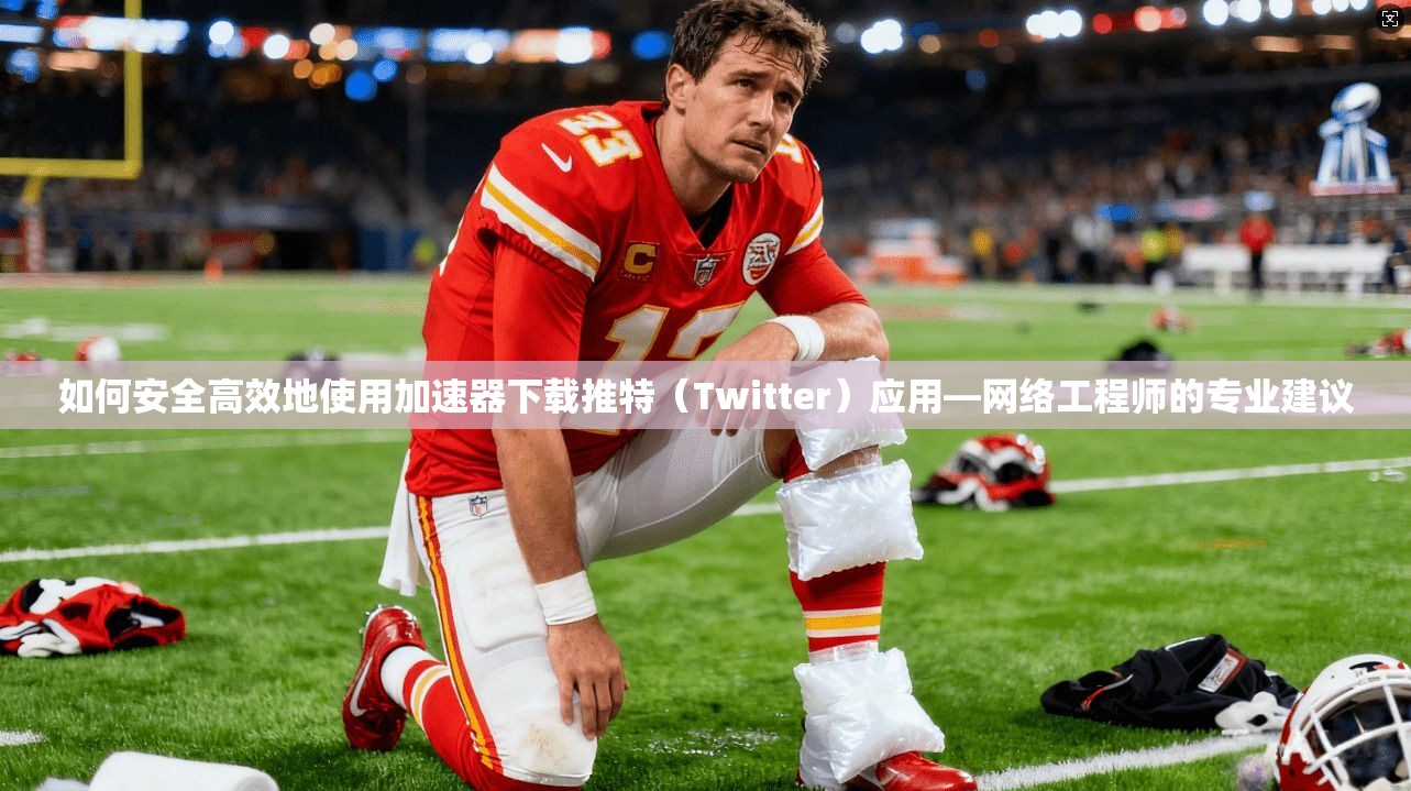 如何安全高效地使用加速器下载推特（Twitter）应用—网络工程师的专业建议