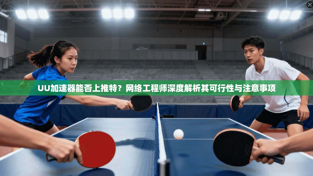 UU加速器能否上推特？网络工程师深度解析其可行性与注意事项