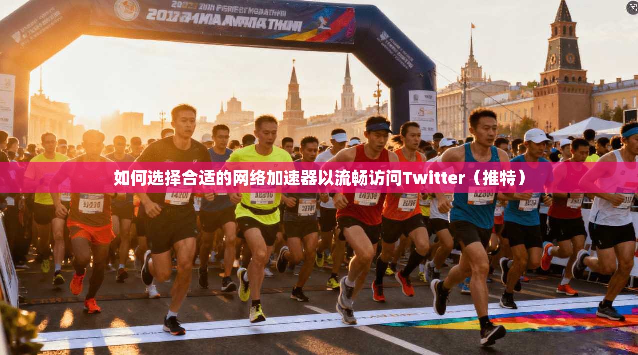 如何选择合适的网络加速器以流畅访问Twitter(推特)