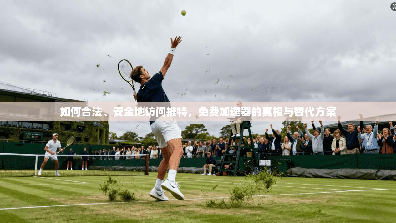 如何合法、安全地访问推特，免费加速器的真相与替代方案