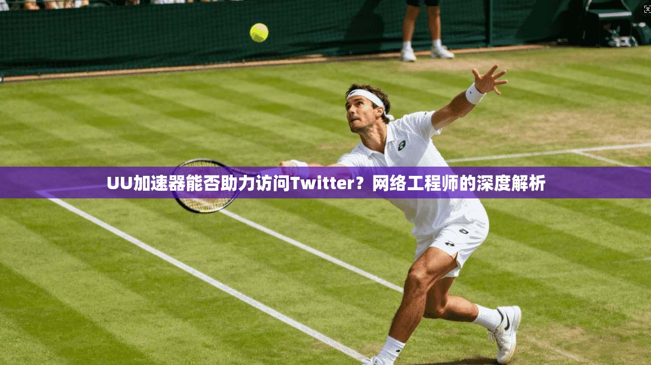 UU加速器能否助力访问Twitter？网络工程师的深度解析