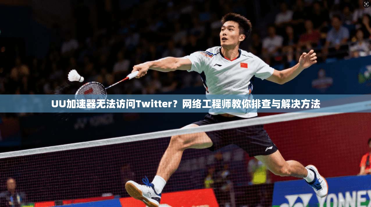 UU加速器无法访问Twitter？网络工程师教你排查与解决方法