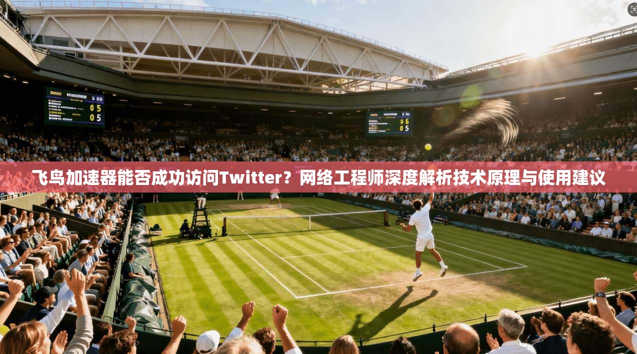 飞鸟加速器能否成功访问Twitter？网络工程师深度解析技术原理与使用建议