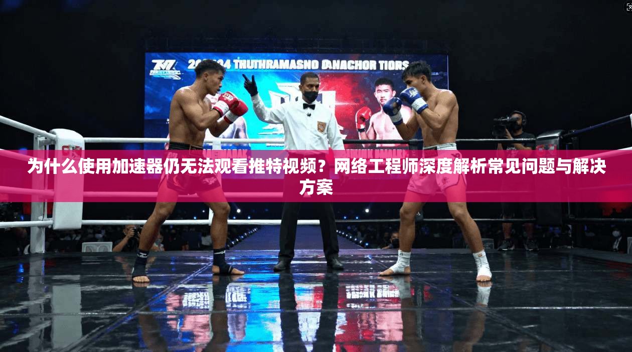 为什么使用加速器仍无法观看推特视频？网络工程师深度解析常见问题与解决方案