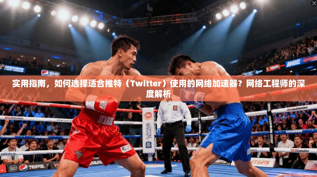 实用指南，如何选择适合推特（Twitter）使用的网络加速器？网络工程师的深度解析