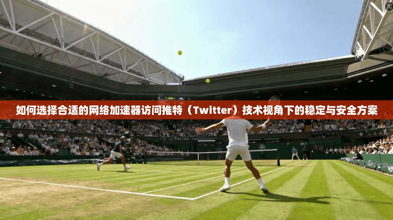 如何选择合适的网络加速器访问推特（Twitter）技术视角下的稳定与安全方案