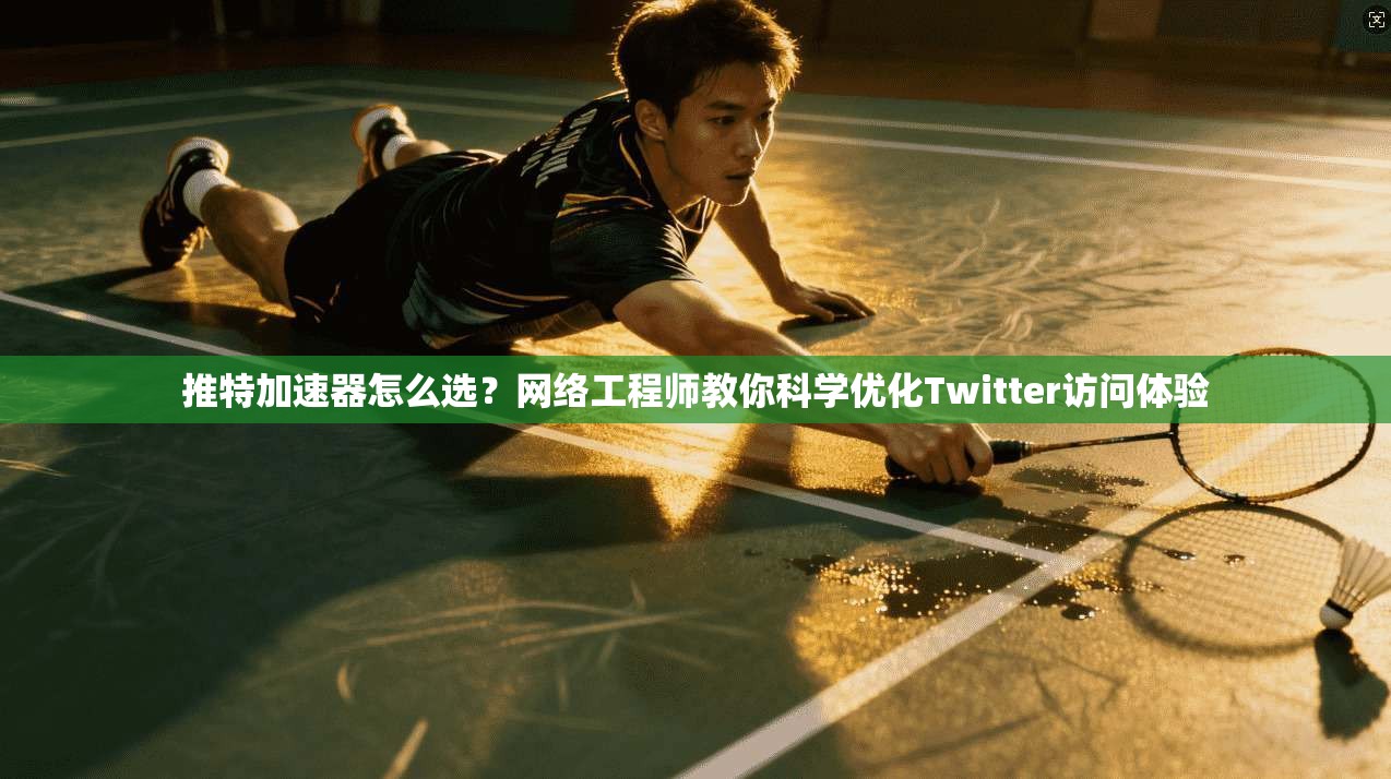推特加速器怎么选?网络工程师教你科学优化Twitter访问体验
