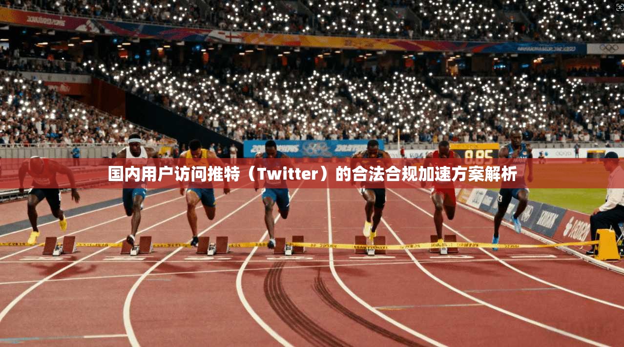 国内用户访问推特（Twitter）的合法合规加速方案解析
