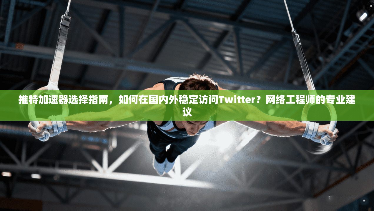 推特加速器选择指南，如何在国内外稳定访问Twitter？网络工程师的专业建议