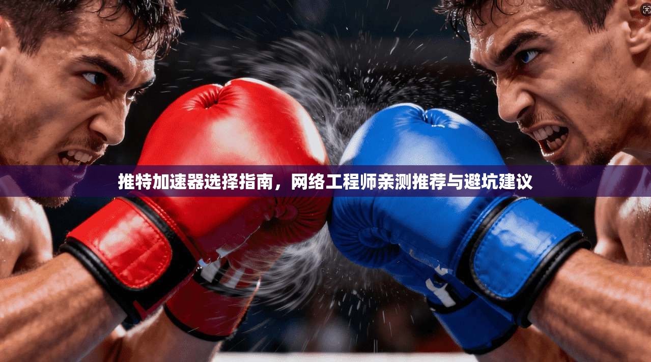 推特加速器选择指南，网络工程师亲测推荐与避坑建议