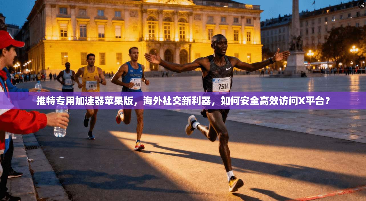 推特专用加速器苹果版,海外社交新利器,如何安全高效访问X平台?