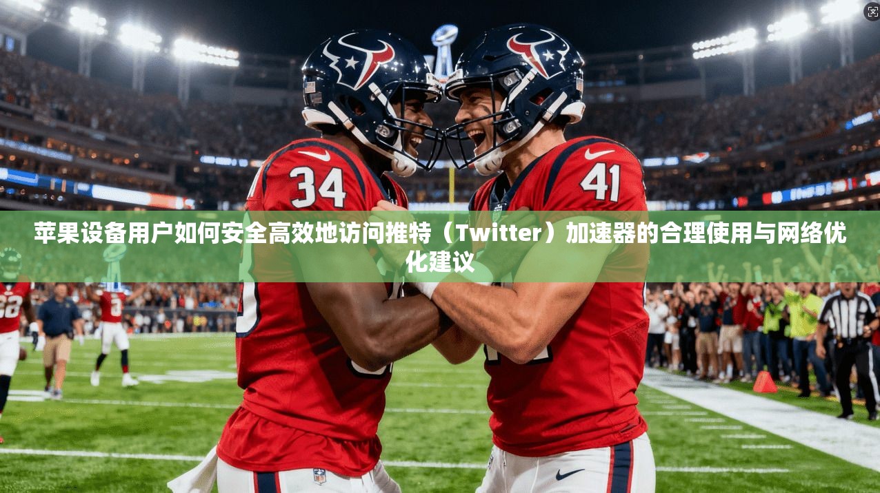 苹果设备用户如何安全高效地访问推特（Twitter）加速器的合理使用与网络优化建议