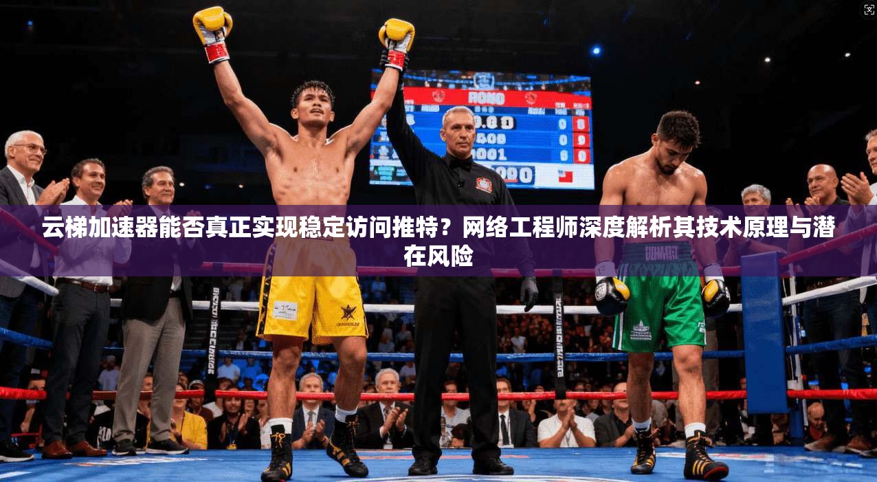 云梯加速器能否真正实现稳定访问推特？网络工程师深度解析其技术原理与潜在风险