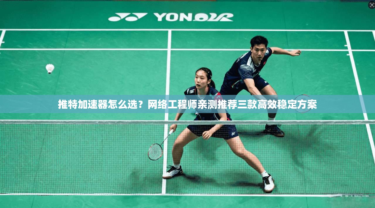 推特加速器怎么选？网络工程师亲测推荐三款高效稳定方案