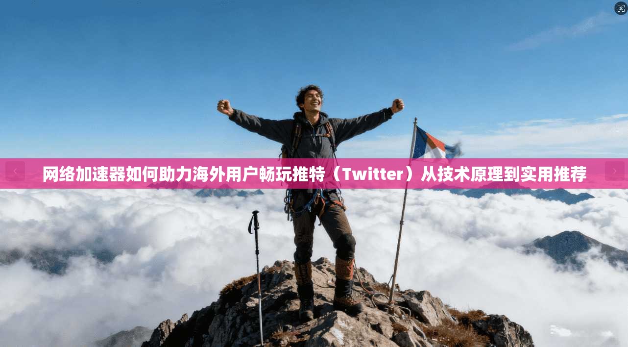 网络加速器如何助力海外用户畅玩推特(Twitter)从技术原理到实用推荐
