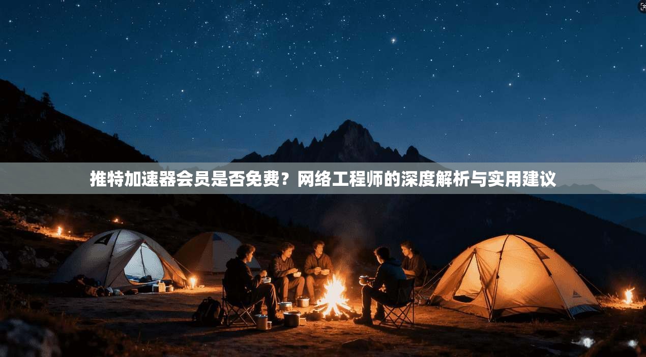 推特加速器会员是否免费?网络工程师的深度解析与实用建议