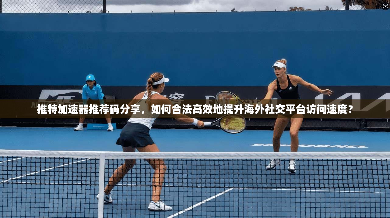 推特加速器推荐码分享，如何合法高效地提升海外社交平台访问速度？