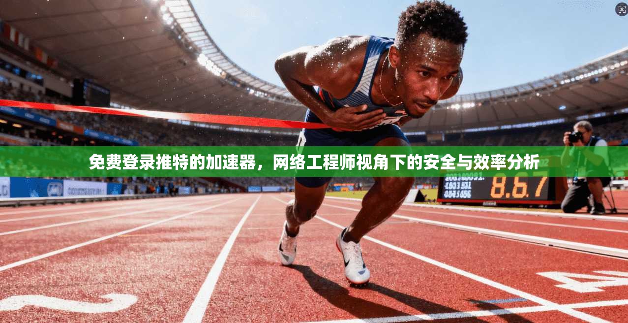 免费登录推特的加速器，网络工程师视角下的安全与效率分析