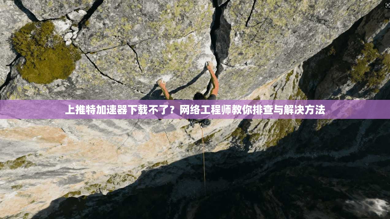 上推特加速器下载不了？网络工程师教你排查与解决方法
