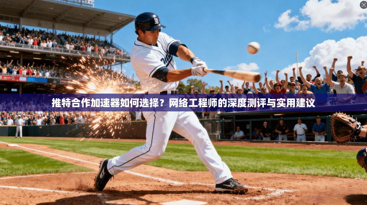 推特合作加速器如何选择?网络工程师的深度测评与实用建议