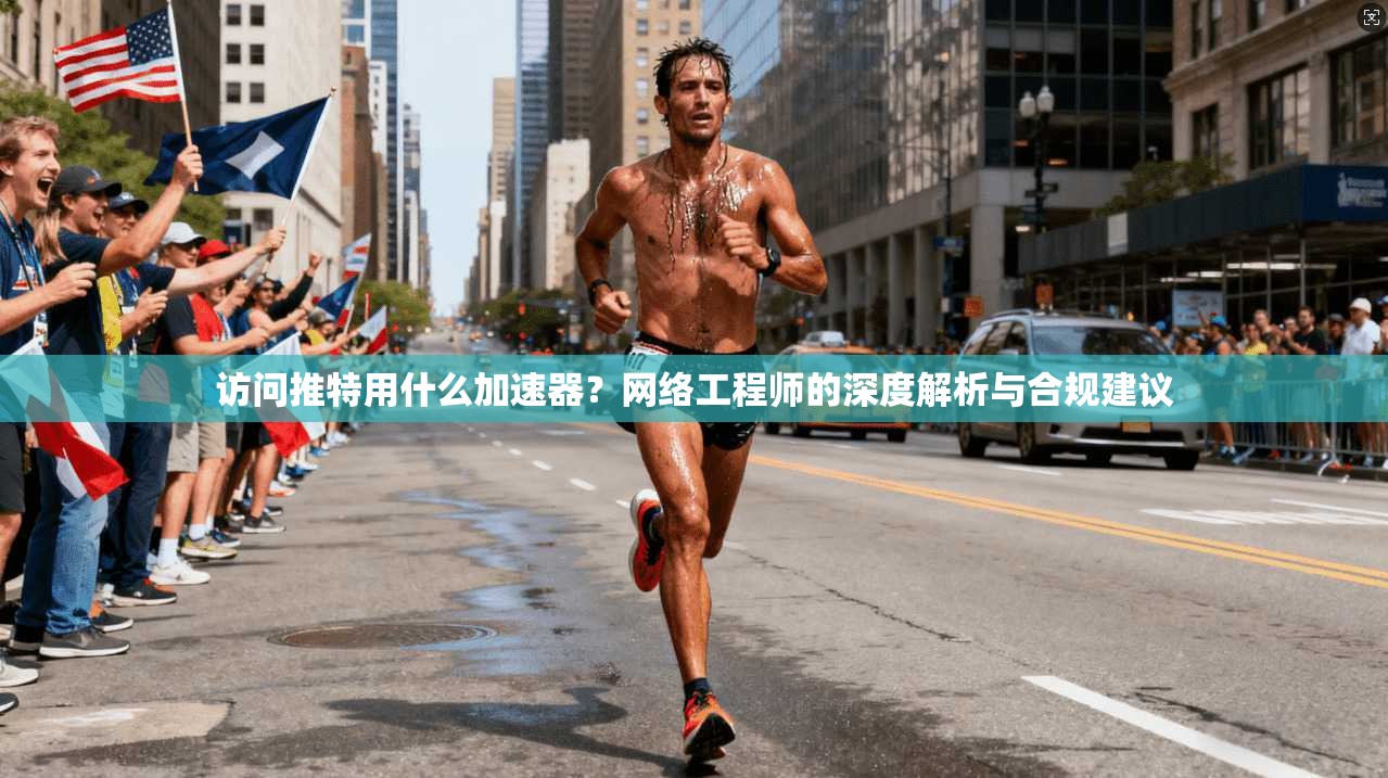 访问推特用什么加速器？网络工程师的深度解析与合规建议