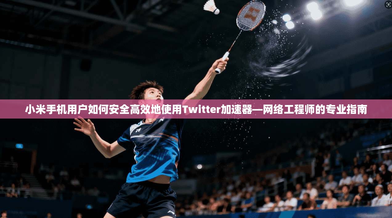小米手机用户如何安全高效地使用Twitter加速器—网络工程师的专业指南