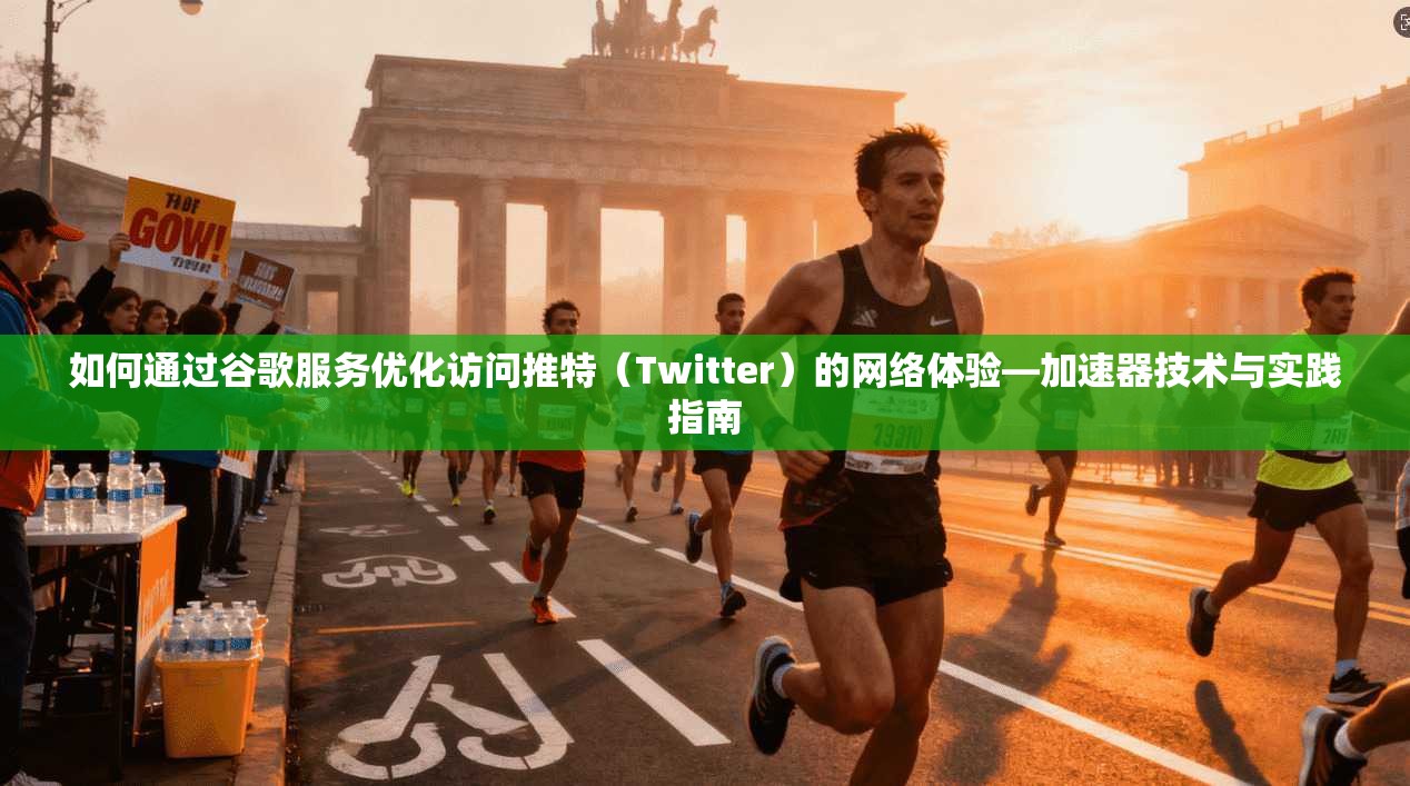 如何通过谷歌服务优化访问推特（Twitter）的网络体验—加速器技术与实践指南