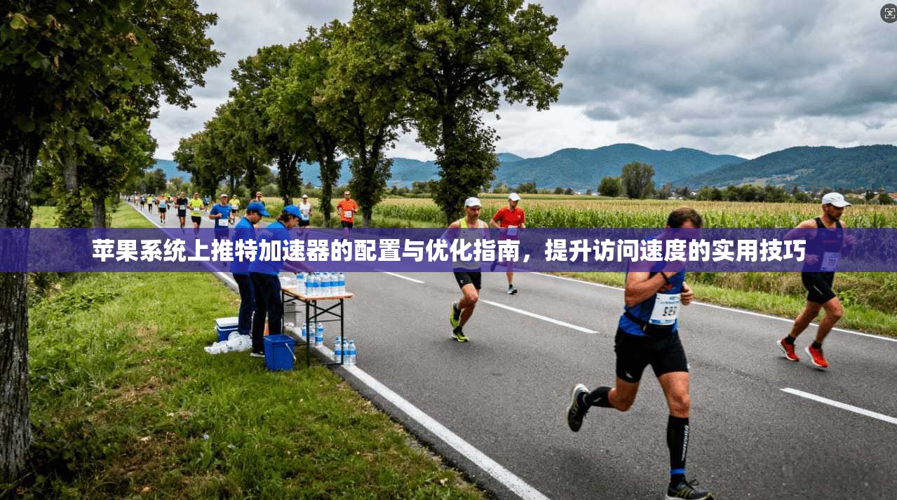 苹果系统上推特加速器的配置与优化指南,提升访问速度的实用技巧