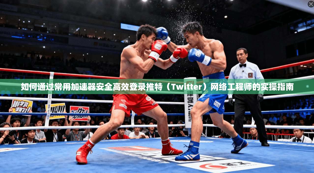 如何通过常用加速器安全高效登录推特（Twitter）网络工程师的实操指南