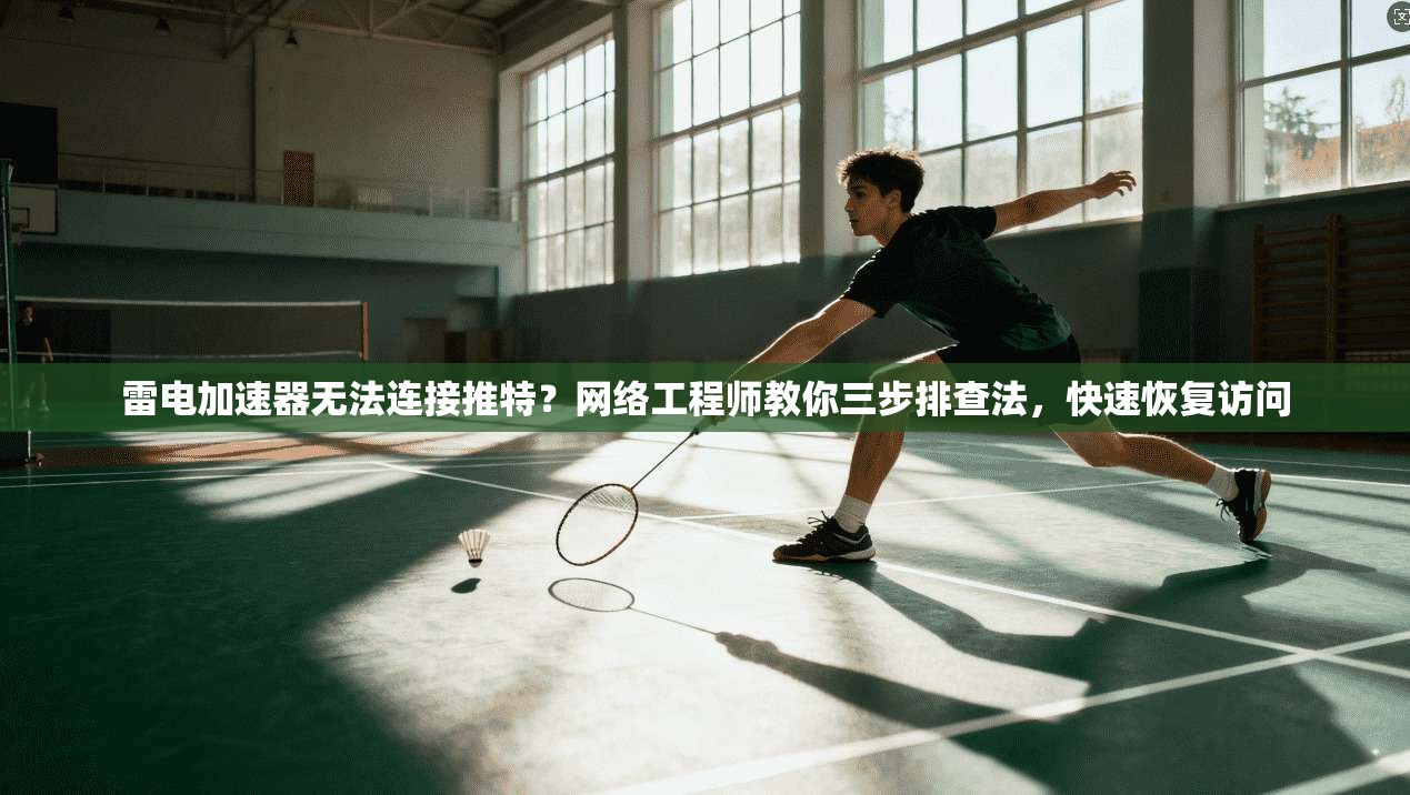 雷电加速器无法连接推特？网络工程师教你三步排查法，快速恢复访问