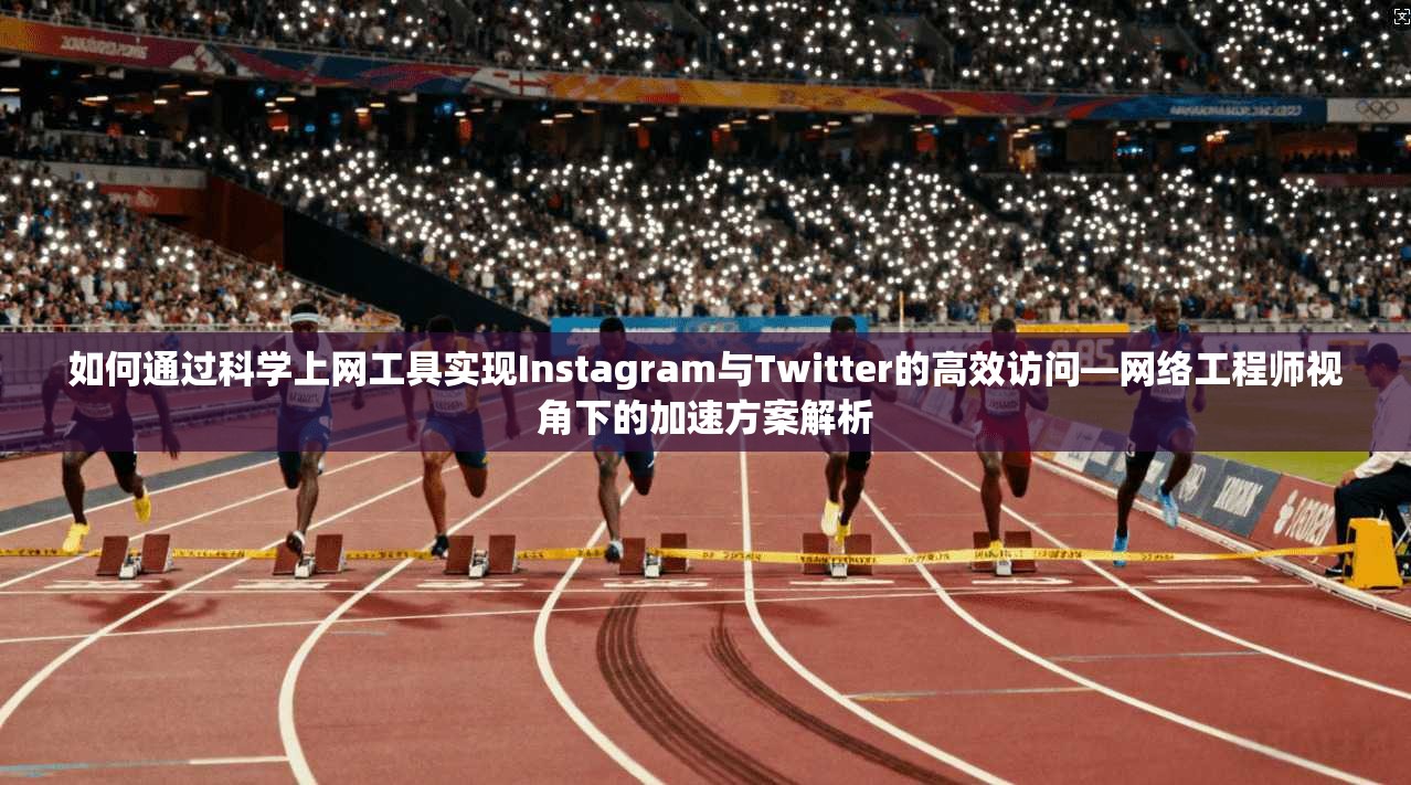 如何通过科学上网工具实现Instagram与Twitter的高效访问—网络工程师视角下的加速方案解析