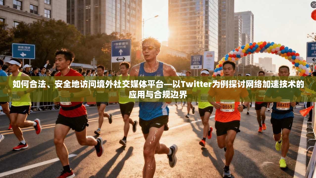 如何合法、安全地访问境外社交媒体平台—以Twitter为例探讨网络加速技术的应用与合规边界
