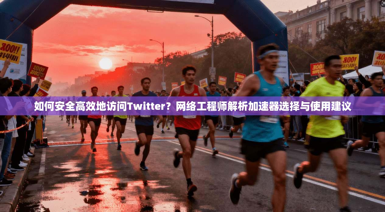 如何安全高效地访问Twitter？网络工程师解析加速器选择与使用建议