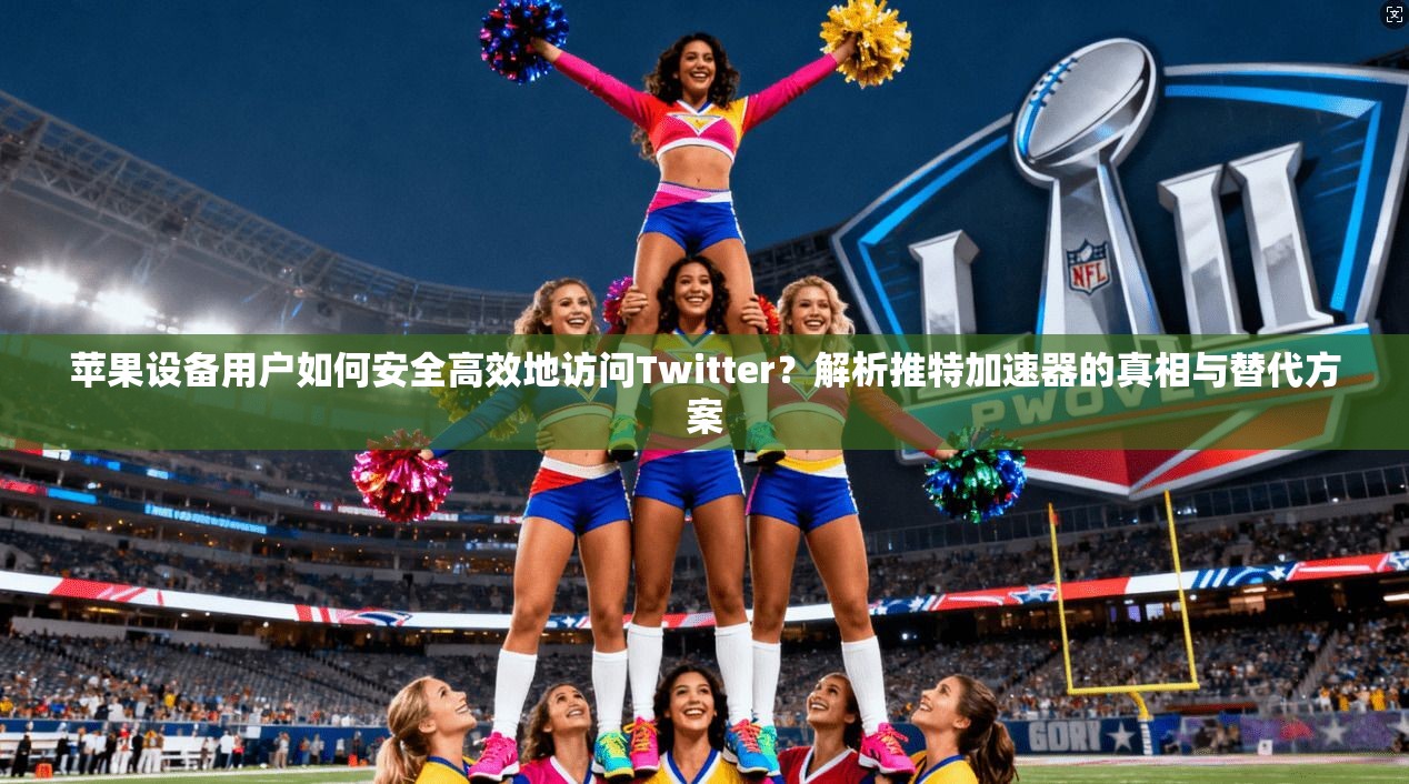 苹果设备用户如何安全高效地访问Twitter?解析推特加速器的真相与替代方案