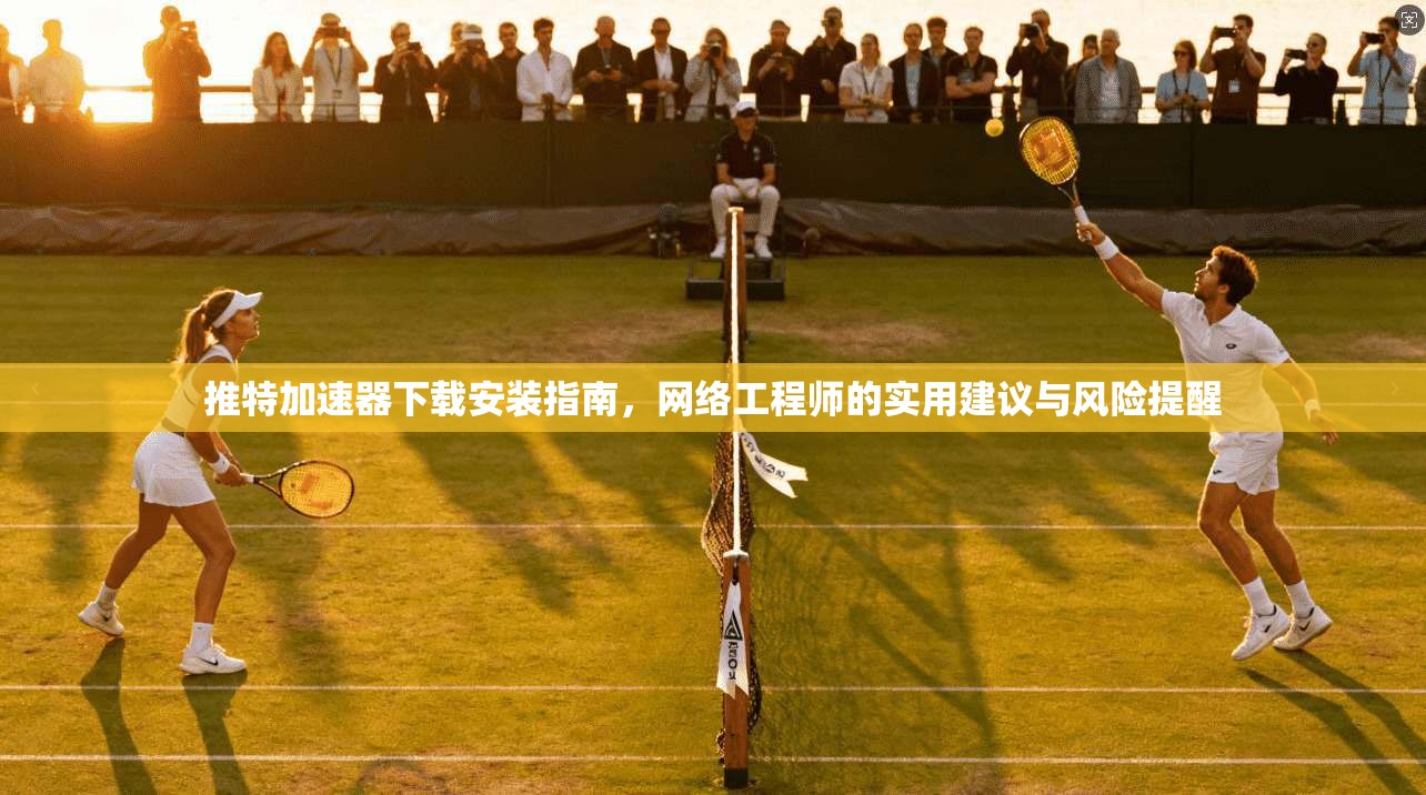 推特加速器下载安装指南，网络工程师的实用建议与风险提醒