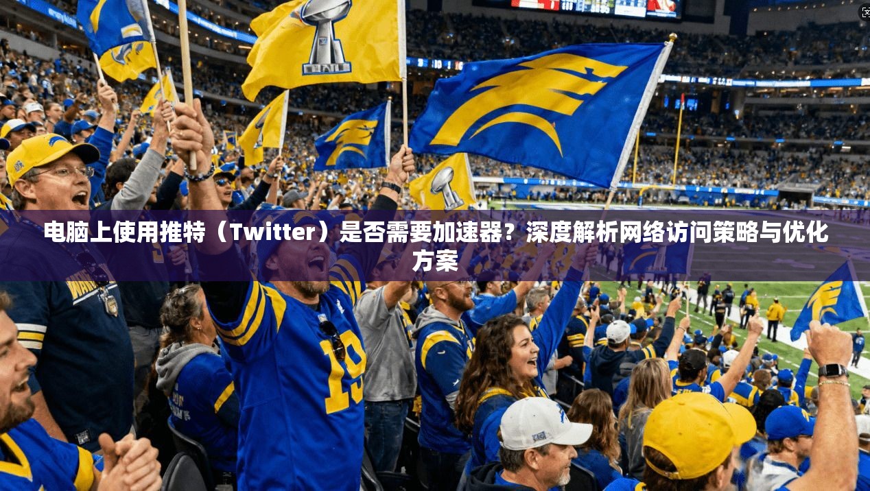 电脑上使用推特（Twitter）是否需要加速器？深度解析网络访问策略与优化方案