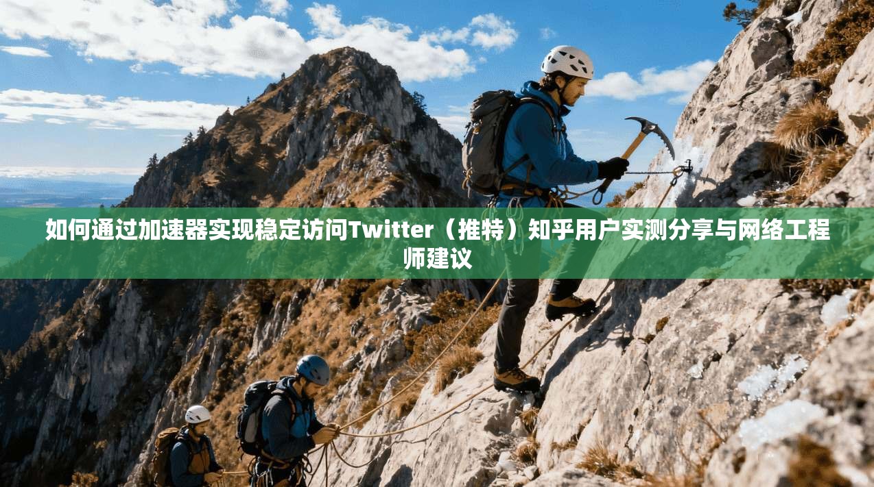 如何通过加速器实现稳定访问Twitter(推特)知乎用户实测分享与网络工程师建议