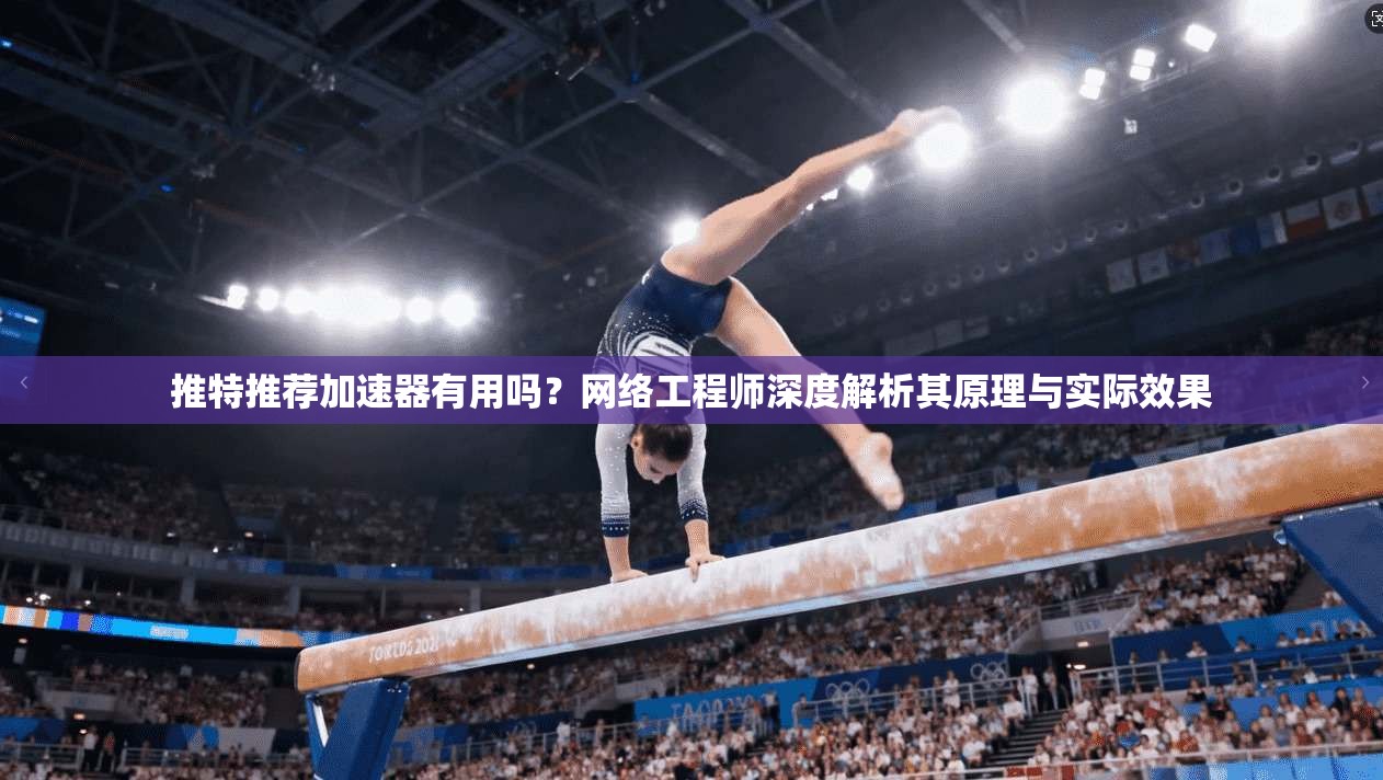 推特推荐加速器有用吗？网络工程师深度解析其原理与实际效果