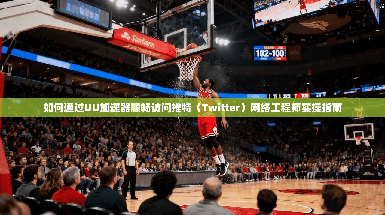 如何通过UU加速器顺畅访问推特（Twitter）网络工程师实操指南