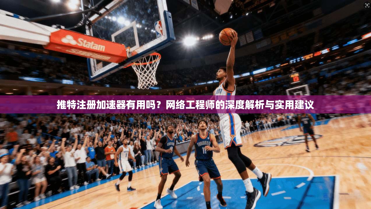 推特注册加速器有用吗？网络工程师的深度解析与实用建议