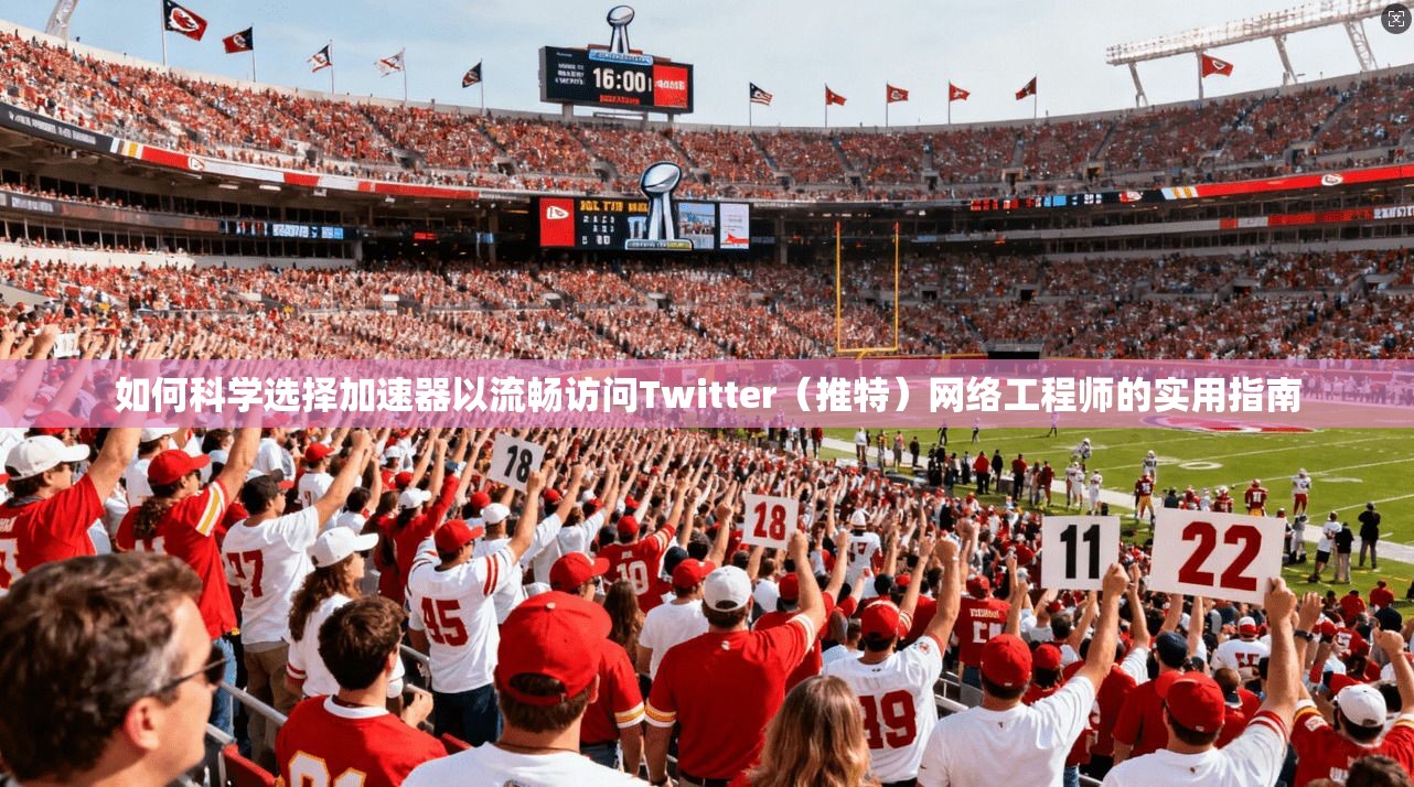 如何科学选择加速器以流畅访问Twitter(推特)网络工程师的实用指南