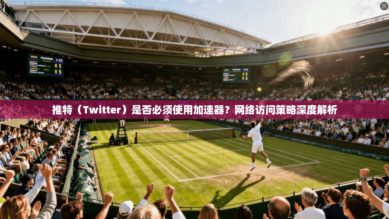推特（Twitter）是否必须使用加速器？网络访问策略深度解析