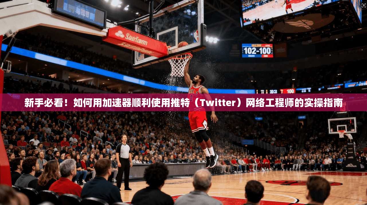 新手必看！如何用加速器顺利使用推特（Twitter）网络工程师的实操指南