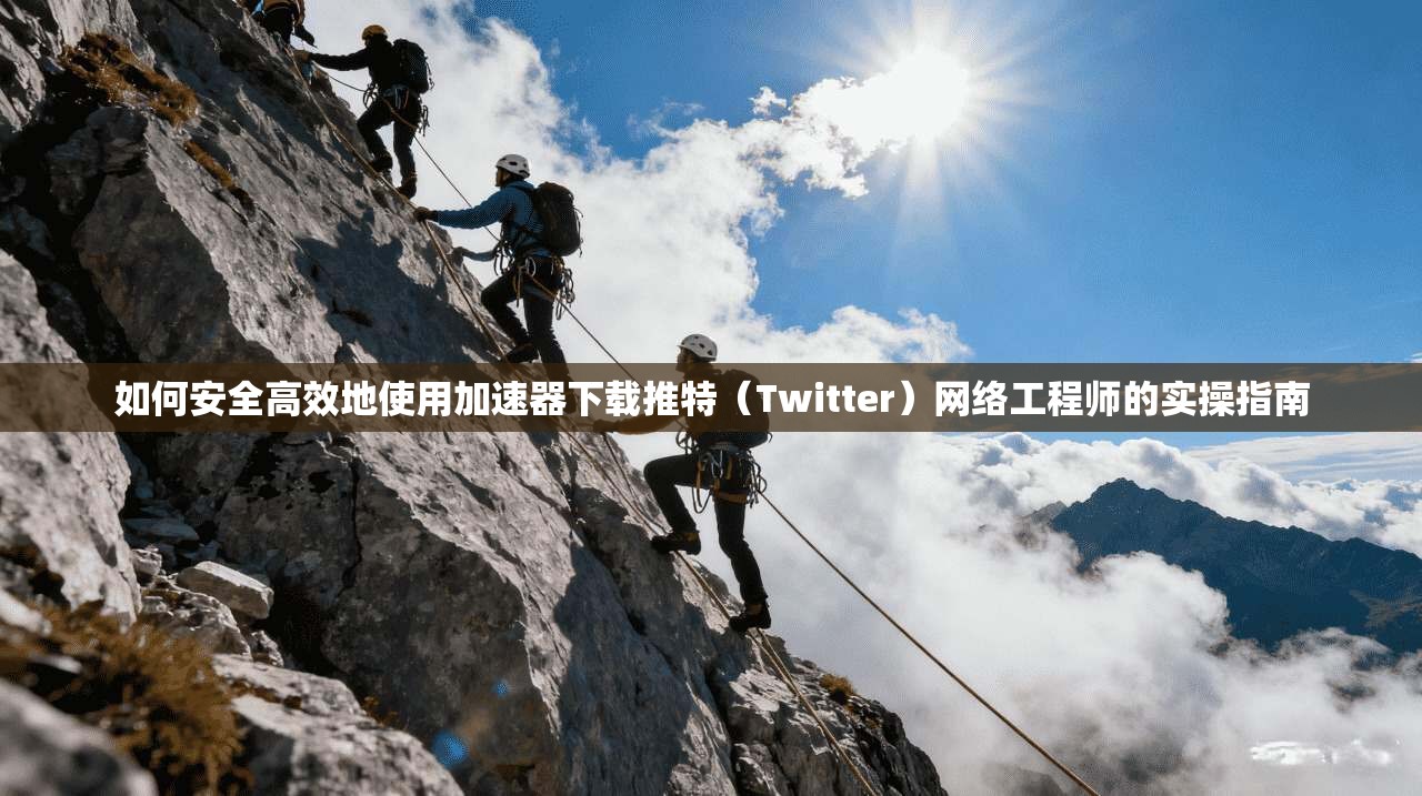 如何安全高效地使用加速器下载推特（Twitter）网络工程师的实操指南