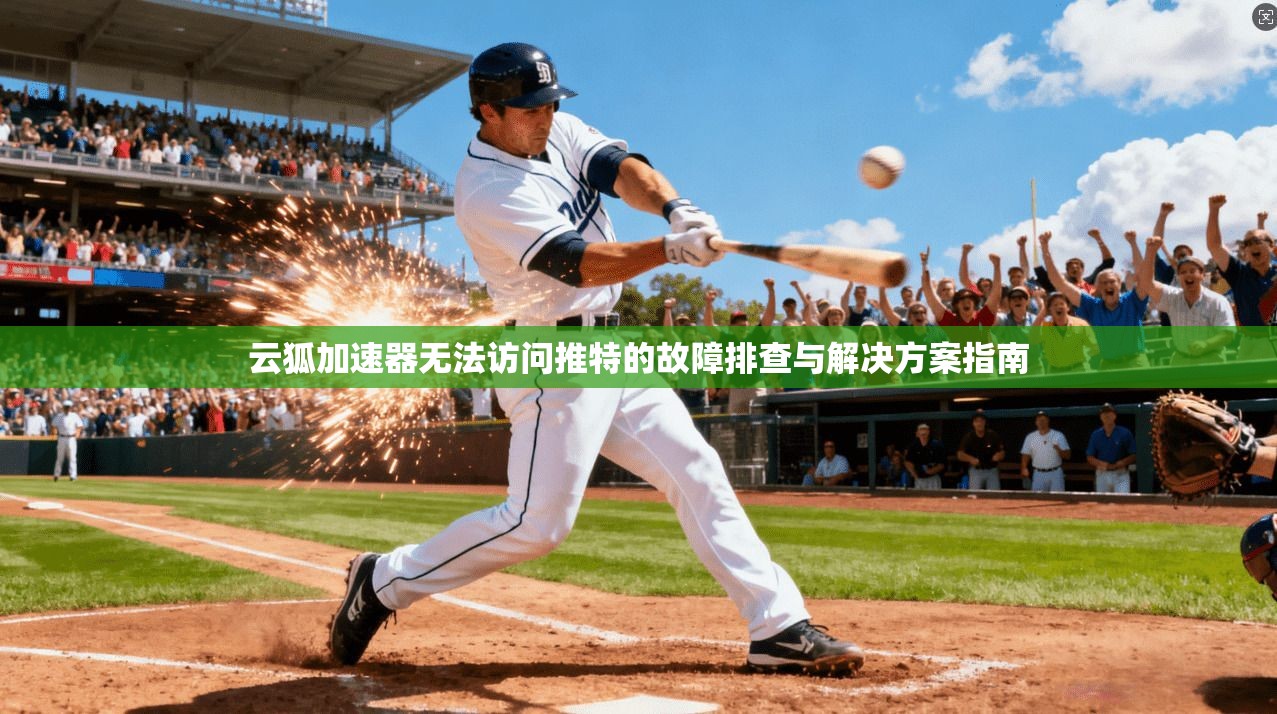 云狐加速器无法访问推特的故障排查与解决方案指南