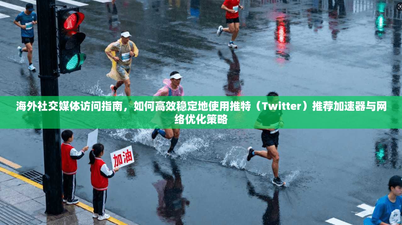 海外社交媒体访问指南，如何高效稳定地使用推特（Twitter）推荐加速器与网络优化策略