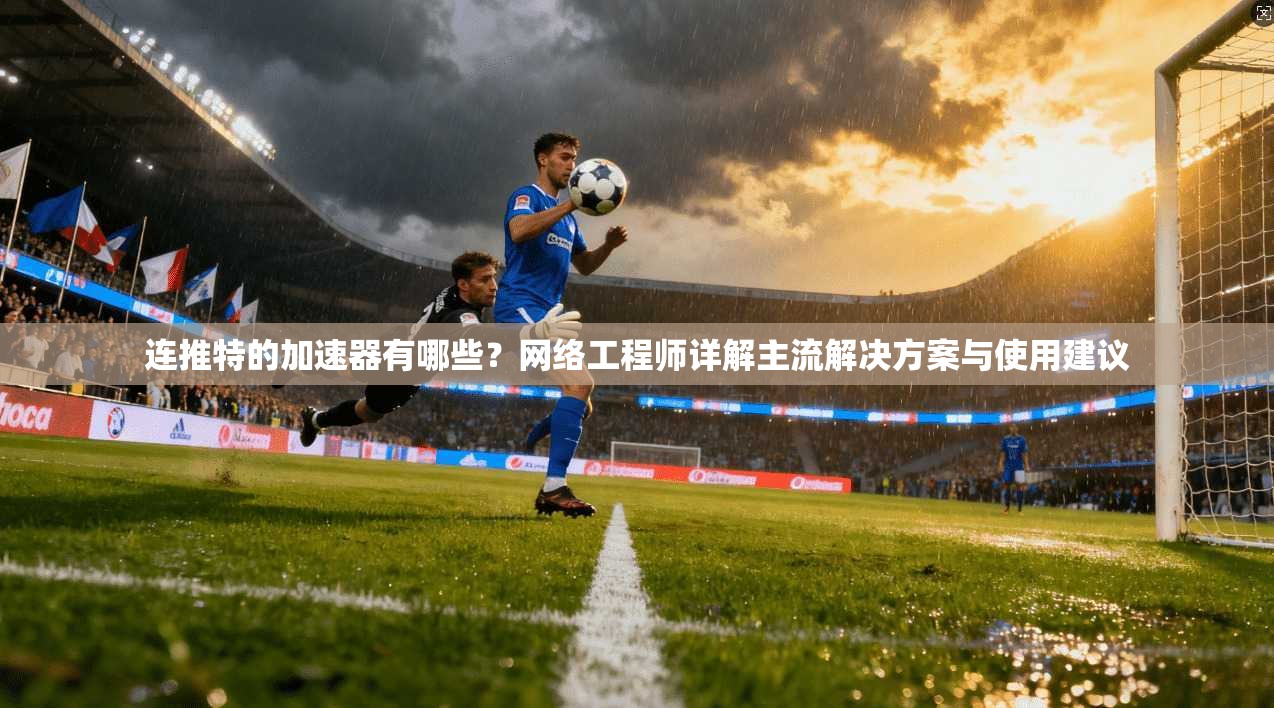 连推特的加速器有哪些？网络工程师详解主流解决方案与使用建议
