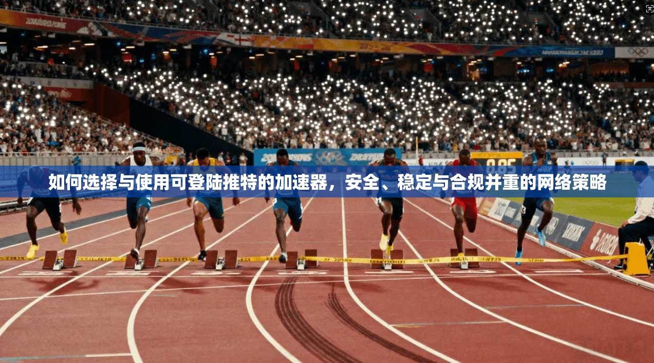 如何选择与使用可登陆推特的加速器，安全、稳定与合规并重的网络策略